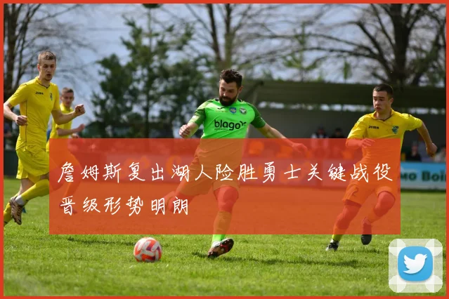 詹姆斯复出湖人险胜勇士关键战役晋级形势明朗