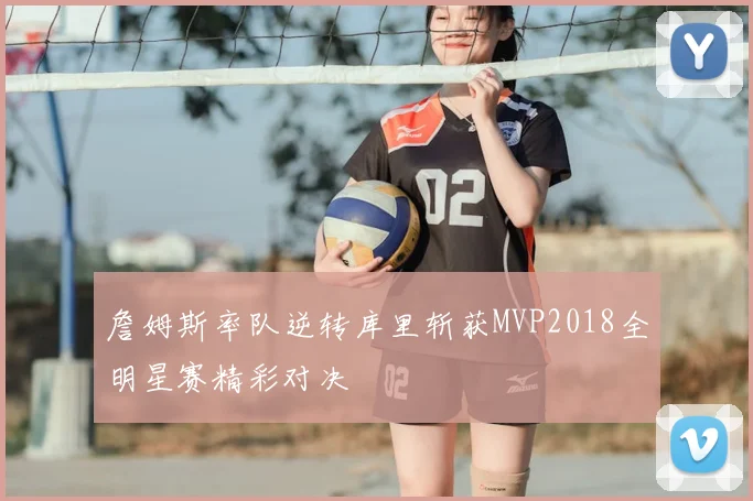 詹姆斯率队逆转库里斩获MVP2018全明星赛精彩对决