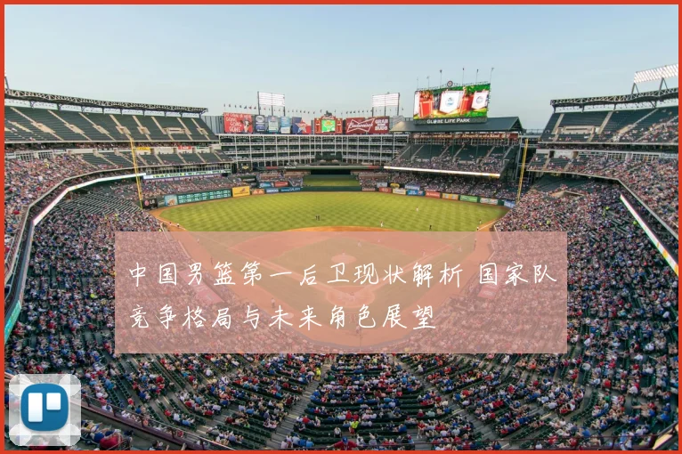 中国男篮第一后卫现状解析 国家队竞争格局与未来角色展望