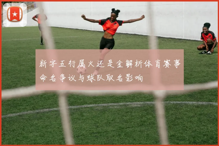 新字五行属火还是金解析体育赛事命名争议与球队取名影响