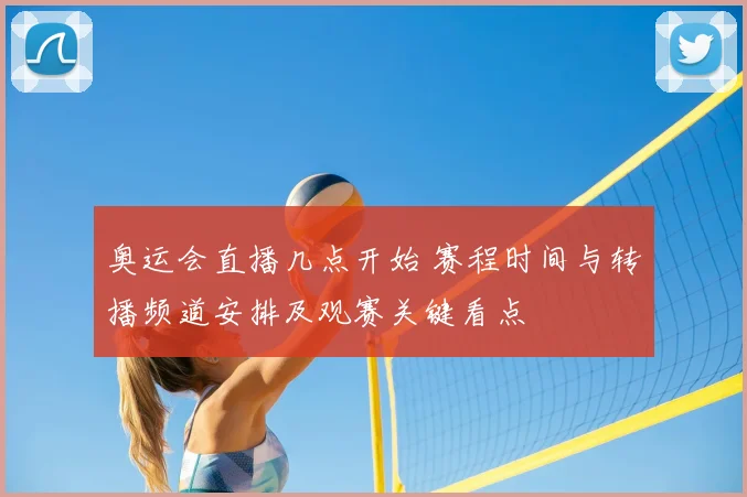 奥运会直播几点开始 赛程时间与转播频道安排及观赛关键看点