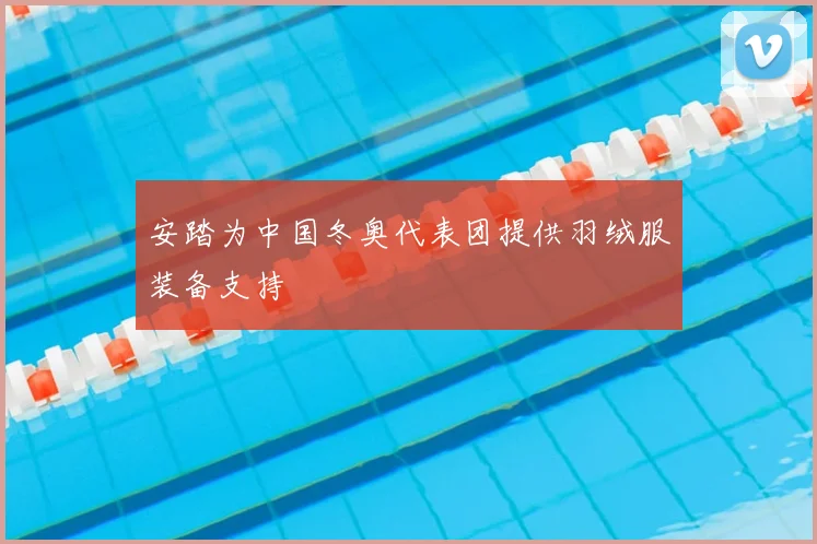 安踏为中国冬奥代表团提供羽绒服装备支持