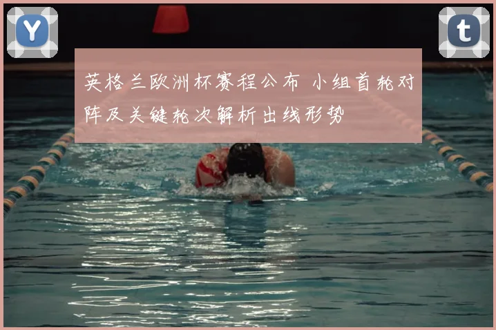 英格兰欧洲杯赛程公布 小组首轮对阵及关键轮次解析出线形势