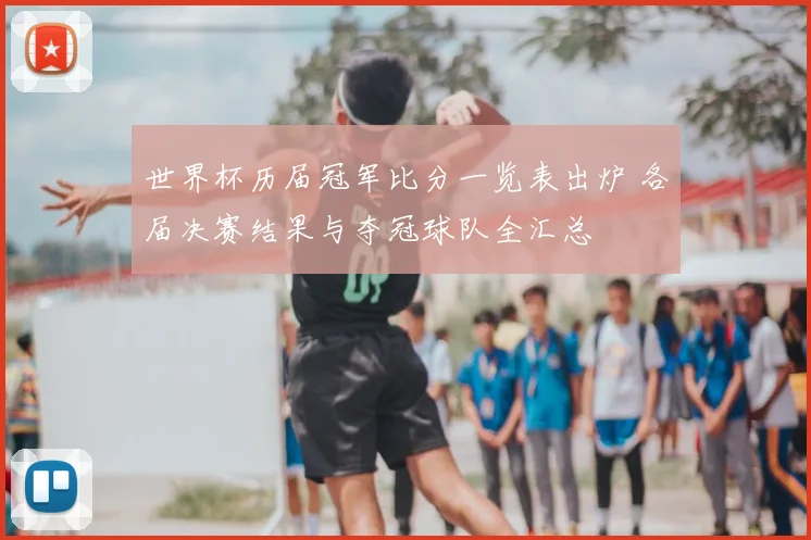 世界杯历届冠军比分一览表出炉 各届决赛结果与夺冠球队全汇总